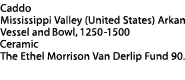 Vessel & Bowl Label: Arkansas, Caddo, Mississippi Valley (United States) Arkansas or Oklahoma, Bowl & Vessel, 1250-1500, Ceramic, The Ethel Morrison Van Derlip Fund, 90.2.7 and 90.2.3