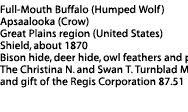 Shield Label: Full-Mouth Buffalo (Humped Wolf), Apsaalooka (Crow), Great Plains region (United States), Shield, about 1870; Bison hide, deer hide, owl feathers and pigments; The Christina N. and Swan T. Turnblad Memorial Fund and gift of the Regis Corporation 87.51